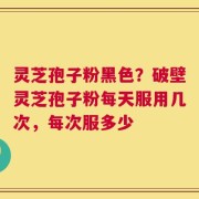 灵芝孢子粉黑色？破壁灵芝孢子粉每天服用几次，每次服多少