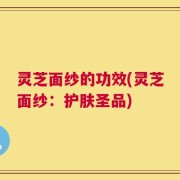 灵芝面纱的功效(灵芝面纱：护肤圣品)