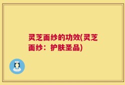 灵芝面纱的功效(灵芝面纱：护肤圣品)