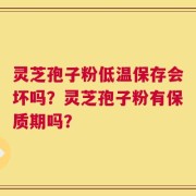 灵芝孢子粉低温保存会坏吗？灵芝孢子粉有保质期吗？