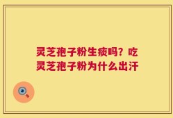 灵芝孢子粉生痰吗？吃灵芝孢子粉为什么出汗