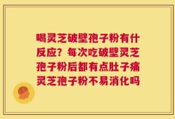 喝灵芝破壁孢子粉有什反应？每次吃破壁灵芝孢子粉后都有点肚子痛灵芝孢子粉不易消化吗