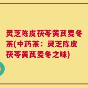 灵芝陈皮茯苓黄芪麦冬茶(中药茶：灵芝陈皮茯苓黄芪麦冬之味)