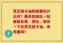 灵芝孢子油软胶囊吃什么好？最近低血压一起床就头晕、想吐，想试一下吃灵芝孢子油，有效果吗？