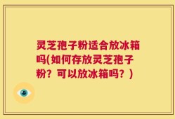 灵芝孢子粉适合放冰箱吗(如何存放灵芝孢子粉？可以放冰箱吗？)
