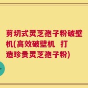 剪切式灵芝孢子粉破壁机(高效破壁机  打造珍贵灵芝孢子粉)