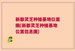 新都灵芝种植基地位置图(新都灵芝种植基地位置信息图)