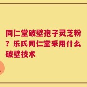 同仁堂破壁孢子灵芝粉？乐氏同仁堂采用什么破壁技术