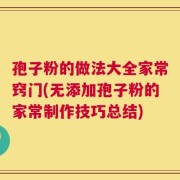 孢子粉的做法大全家常窍门(无添加孢子粉的家常制作技巧总结)
