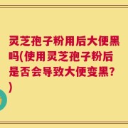 灵芝孢子粉用后大便黑吗(使用灵芝孢子粉后是否会导致大便变黑？)