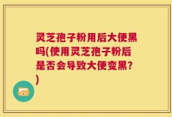 灵芝孢子粉用后大便黑吗(使用灵芝孢子粉后是否会导致大便变黑？)