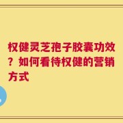 权健灵芝孢子胶囊功效？如何看待权健的营销方式