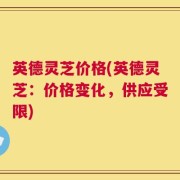 英德灵芝价格(英德灵芝：价格变化，供应受限)