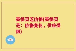 英德灵芝价格(英德灵芝：价格变化，供应受限)