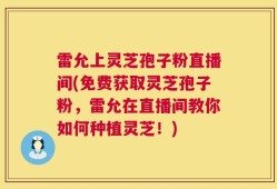 雷允上灵芝孢子粉直播间(免费获取灵芝孢子粉，雷允在直播间教你如何种植灵芝！)