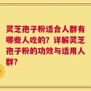 灵芝孢子粉适合人群有哪些人吃的？详解灵芝孢子粉的功效与适用人群？