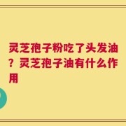 灵芝孢子粉吃了头发油？灵芝孢子油有什么作用
