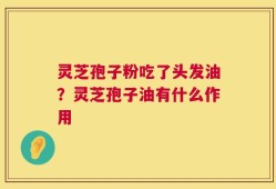 灵芝孢子粉吃了头发油？灵芝孢子油有什么作用