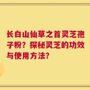 长白山仙草之首灵芝孢子粉？探秘灵芝的功效与使用方法？