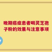 晚期癌症患者喝灵芝孢子粉的效果与注意事项