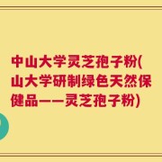 中山大学灵芝孢子粉(山大学研制绿色天然保健品——灵芝孢子粉)