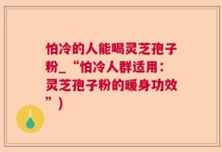怕冷的人能喝灵芝孢子粉_“怕冷人群适用：灵芝孢子粉的暖身功效”)