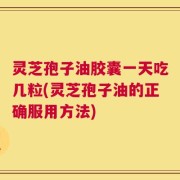灵芝孢子油胶囊一天吃几粒(灵芝孢子油的正确服用方法)