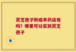 灵芝孢子粉咸丰药店有吗？哪里可以买到灵芝孢子