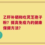 乙肝补硒和吃灵芝孢子粉？提高免疫力的健康保健方法？