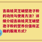 吉森娃灵芝破壁孢子粉的功效与使用方法？详细介绍吉森娃灵芝破壁孢子粉的营养价值和正确的服用方式？
