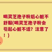 喝灵芝孢子粉后心脏不舒服(喝灵芝孢子粉会引起心脏不适？注意了！)
