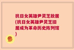 抗日女英雄尹灵芝故居(抗日女英雄尹灵芝旧居成为革命历史陈列馆)