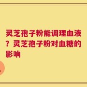 灵芝孢子粉能调理血液？灵芝孢子粉对血糖的影响
