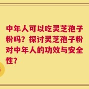 中年人可以吃灵芝孢子粉吗？探讨灵芝孢子粉对中年人的功效与安全性？