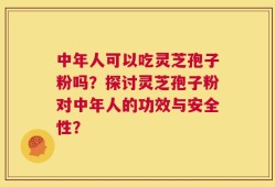 中年人可以吃灵芝孢子粉吗？探讨灵芝孢子粉对中年人的功效与安全性？