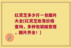 红灵芝多少斤一包图片大全(红灵芝批发价格查询，多种包装随意搭，图片齐全！)