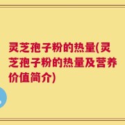 灵芝孢子粉的热量(灵芝孢子粉的热量及营养价值简介)
