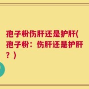 孢子粉伤肝还是护肝(孢子粉：伤肝还是护肝？)