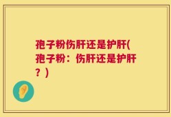 孢子粉伤肝还是护肝(孢子粉：伤肝还是护肝？)