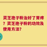 灵芝孢子粉治好了胃疼？灵芝孢子粉的功效及使用方法？