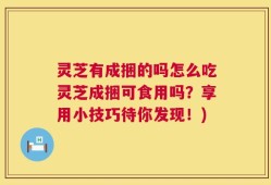 灵芝有成捆的吗怎么吃灵芝成捆可食用吗？享用小技巧待你发现！)