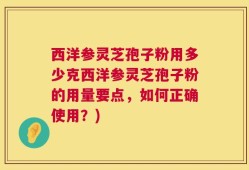 西洋参灵芝孢子粉用多少克西洋参灵芝孢子粉的用量要点，如何正确使用？)
