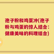 孢子粉和鸡蛋冲(孢子粉与鸡蛋的惊人结合：健康美味的料理组合)