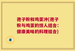 孢子粉和鸡蛋冲(孢子粉与鸡蛋的惊人结合：健康美味的料理组合)