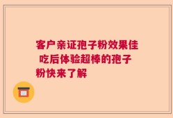 客户亲证孢子粉效果佳 吃后体验超棒的孢子粉快来了解