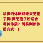 啥样的体质能吃灵芝孢子粉(灵芝孢子粉适合哪种体质？简易判断体质方式！)