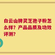 白云山牌灵芝孢子粉怎么样？产品品质及功效评测？
