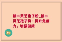精二灵芝孢子粉_精二灵芝孢子粉：提升免疫力，增强健康