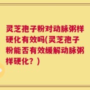 灵芝孢子粉对动脉粥样硬化有效吗(灵芝孢子粉能否有效缓解动脉粥样硬化？)