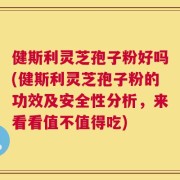 健斯利灵芝孢子粉好吗(健斯利灵芝孢子粉的功效及安全性分析，来看看值不值得吃)